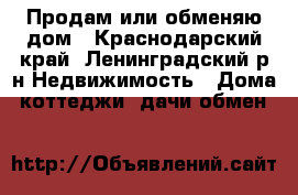 Продам или обменяю дом - Краснодарский край, Ленинградский р-н Недвижимость » Дома, коттеджи, дачи обмен   